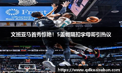 文班亚马首秀惊艳！5盖帽隔扣字母哥引热议