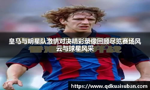 皇马与明星队激情对决精彩录像回顾尽览赛场风云与球星风采