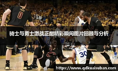 骑士与勇士激战正酣精彩瞬间图片回顾与分析
