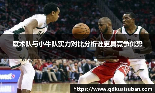 魔术队与小牛队实力对比分析谁更具竞争优势